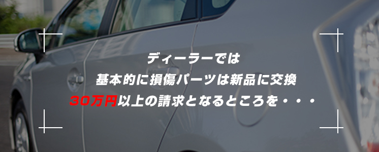 ディーラーでは基本的に損傷パーツは新品に交換。30万円以上の請求となるところを…